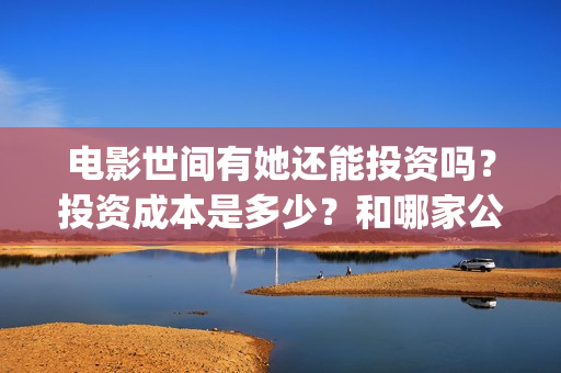 电影世间有她还能投资吗?投资成本是多少?和哪家公司签合同?(《世间有她》撤档) 电影世间有她还能投资吗?投资成本是多少?和哪家公司签合同?(《世间有她》撤档)