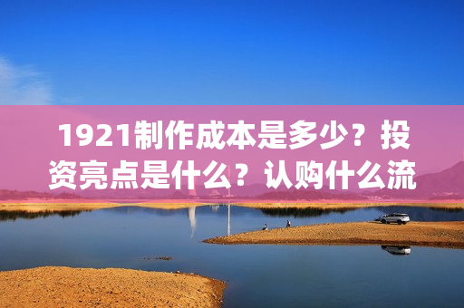 1921制作成本是多少？投资亮点是什么？认购什么流程？(1921制作成本多少)