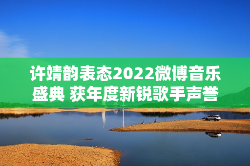 许靖韵表态2022微博音乐盛典 获年度新锐歌手声誉