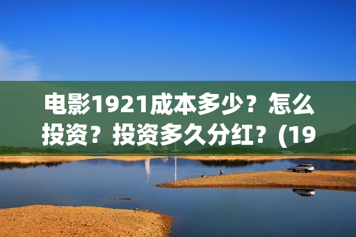 电影1921成本多少？怎么投资？投资多久分红？(1921电影耗资)