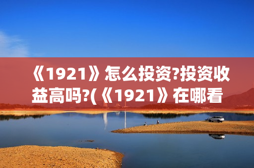 《1921》怎么投资?投资收益高吗?(《1921》在哪看)