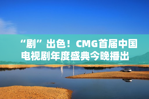 “剧”出色！CMG首届中国电视剧年度盛典今晚播出
