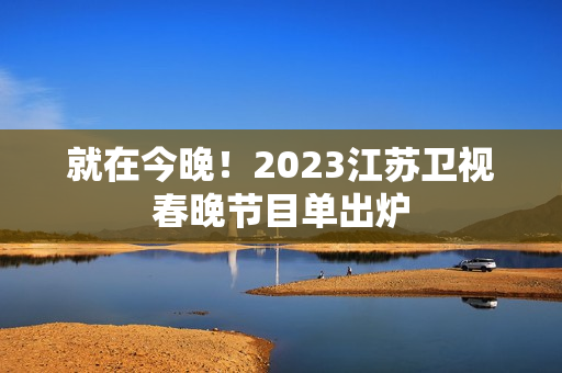 就在今晚！2023江苏卫视春晚节目单出炉