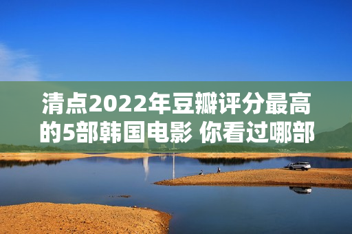 清点2022年豆瓣评分最高的5部韩国电影 你看过哪部？