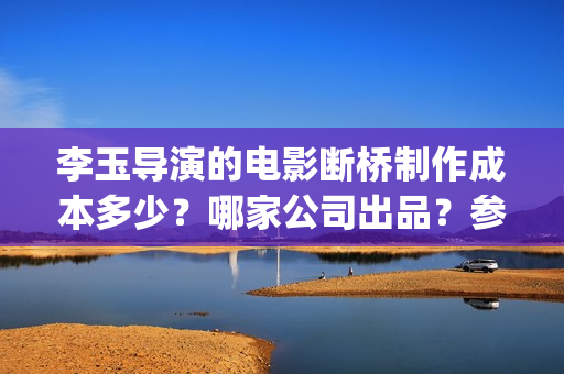 李玉导演的电影断桥制作成本多少？哪家公司出品？参与投资有高收益吗(李玉导演是怎么样的人)