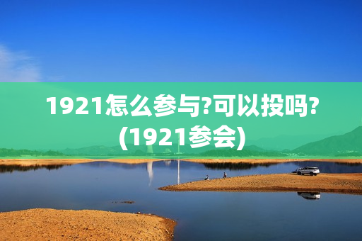 1921怎么参与?可以投吗?(1921参会) 1921怎么参与?可以投吗?(1921参会)