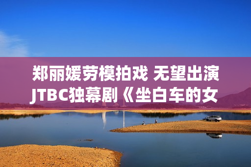 郑丽媛劳模拍戏 无望出演JTBC独幕剧《坐白车的女人》 郑丽媛劳模拍戏 无望出演JTBC独幕剧《坐白车的女人》