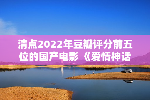 清点2022年豆瓣评分前五位的国产电影 《爱情神话》居然排榜首？