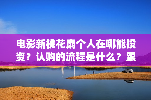 电影新桃花扇个人在哪能投资?认购的流程是什么?跟哪个出品公司签约?制作成本是多少?(新桃花扇什么时候上映) 电影新桃花扇个人在哪能投资?认购的流程是什么?跟哪个出品公司签约?制作成本是多少?(新桃花扇什么时候上映)