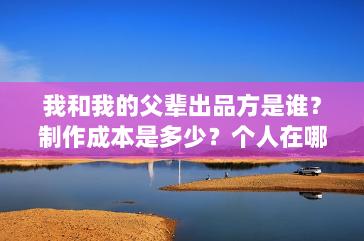我和我的父辈出品方是谁?制作成本是多少?个人在哪投资?(我和我的父辈讲啥) 我和我的父辈出品方是谁?制作成本是多少?个人在哪投资?(我和我的父辈讲啥)