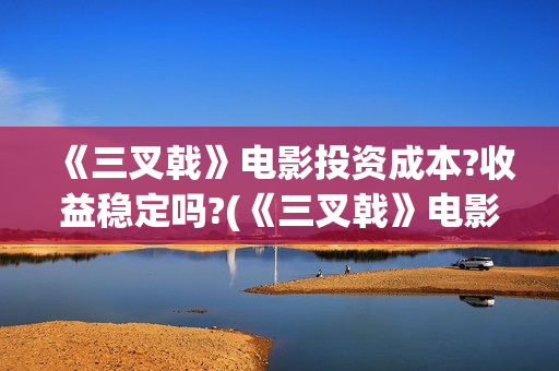 《三叉戟》电影投资成本?收益稳定吗?(《三叉戟》电影免费观看高清) 《三叉戟》电影投资成本?收益稳定吗?(《三叉戟》电影免费观看高清)