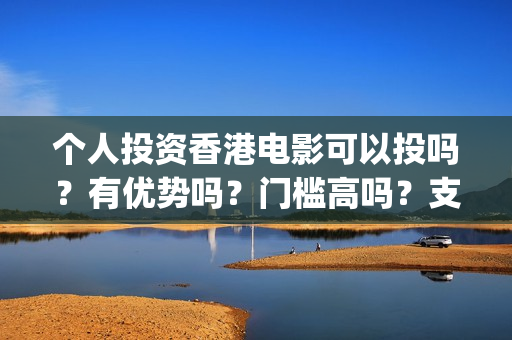 个人投资香港电影可以投吗?有优势吗?门槛高吗?支持中国新疆棉花(香港资金如何投资内地) 个人投资香港电影可以投吗?有优势吗?门槛高吗?支持中国新疆棉花(香港资金如何投资内地)