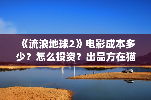 《流浪地球2》电影成本多少？怎么投资？出品方在猫眼吗？(流浪地球2上映时间)