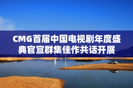 CMG首届中国电视剧年度盛典官宣群集佳作共话开展