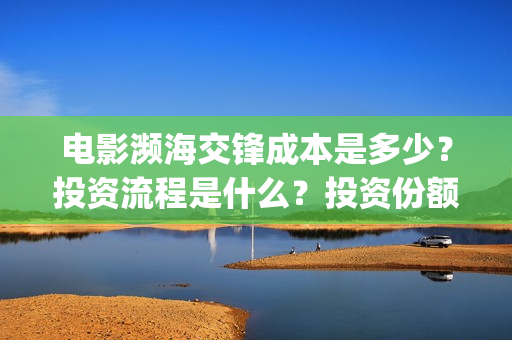 电影濒海交锋成本是多少?投资流程是什么?投资份额是真实的吗?(濒海交锋电影演员表) 电影濒海交锋成本是多少?投资流程是什么?投资份额是真实的吗?(濒海交锋电影演员表)