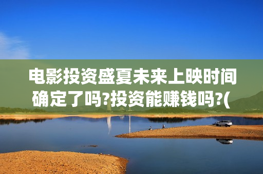 电影投资盛夏未来上映时间确定了吗?投资能赚钱吗?(盛夏未来投资成本)