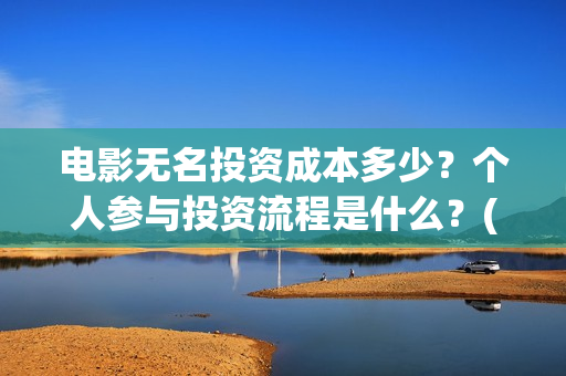 电影无名投资成本多少？个人参与投资流程是什么？(电影无名还拍不拍了)