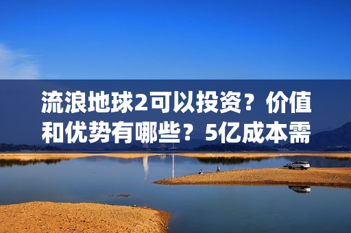 流浪地球2可以投资？价值和优势有哪些？5亿成本需要多少票房回本？(流浪地球2怎么样)