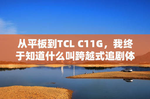 从平板到TCL C11G，我终于知道什么叫跨越式追剧体验了？