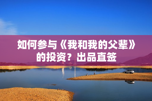 如何参与《我和我的父辈》的投资?出品直签 如何参与《我和我的父辈》的投资?出品直签