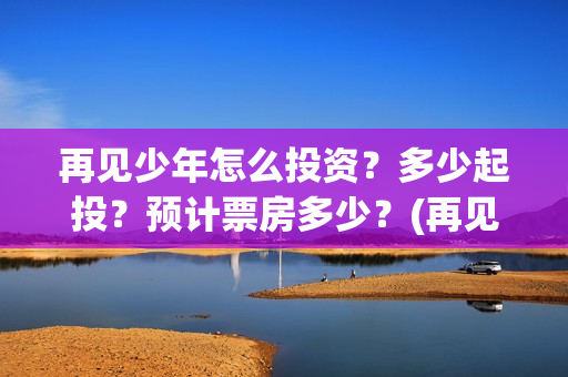 再见少年怎么投资?多少起投?预计票房多少?(再见少年隐藏剧情) 再见少年怎么投资?多少起投?预计票房多少?(再见少年隐藏剧情)