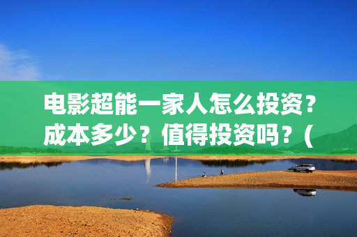 电影超能一家人怎么投资？成本多少？值得投资吗？(电影超能一家人免费观看完整版)
