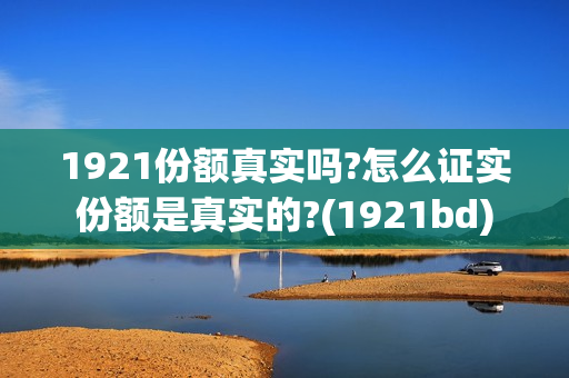 1921份额真实吗?怎么证实份额是真实的?(1921bd)