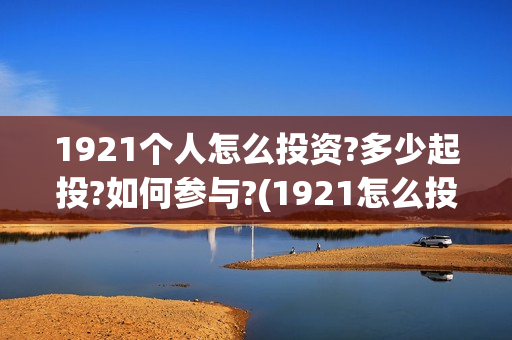 1921个人怎么投资?多少起投?如何参与?(1921怎么投资) 1921个人怎么投资?多少起投?如何参与?(1921怎么投资)