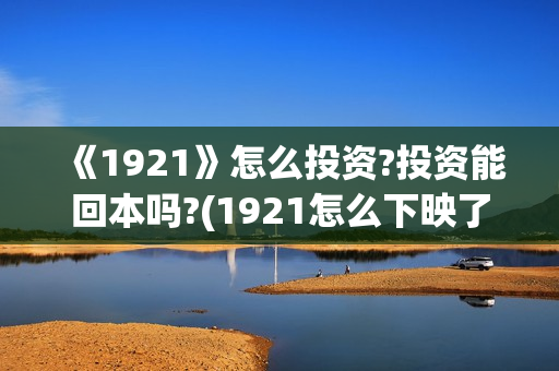 《1921》怎么投资?投资能回本吗?(1921怎么下映了)