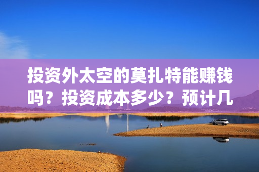 投资外太空的莫扎特能赚钱吗？投资成本多少？预计几倍收益？(太空舱投资)