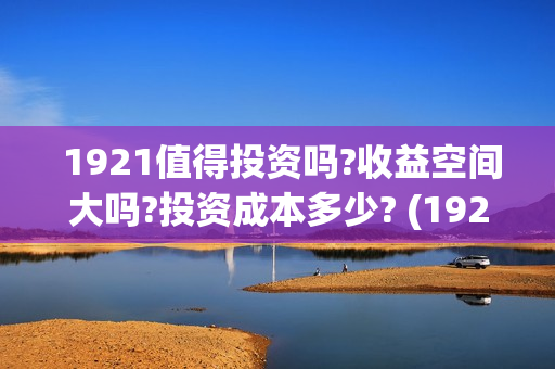  1921值得投资吗?收益空间大吗?投资成本多少? (1921投资商)