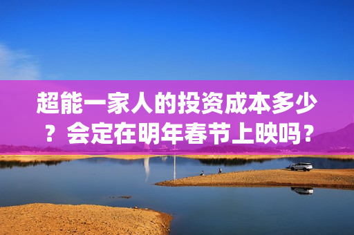 超能一家人的投资成本多少？会定在明年春节上映吗？(超能一家人2021年)