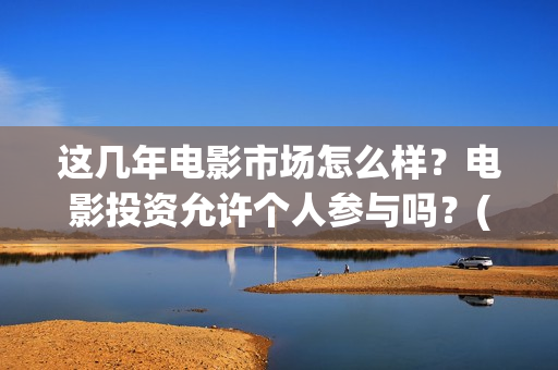 这几年电影市场怎么样？电影投资允许个人参与吗？(这几年电影市场怎么样)