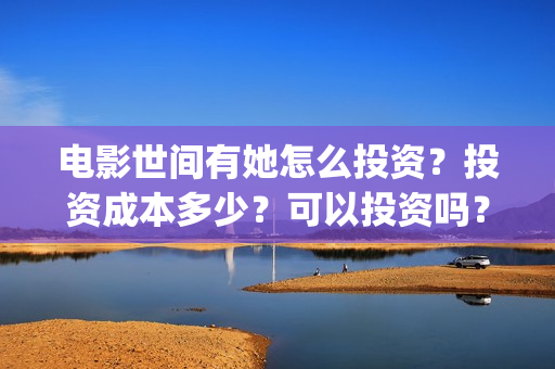 电影世间有她怎么投资？投资成本多少？可以投资吗？(世间有她电影怎么撤档了)