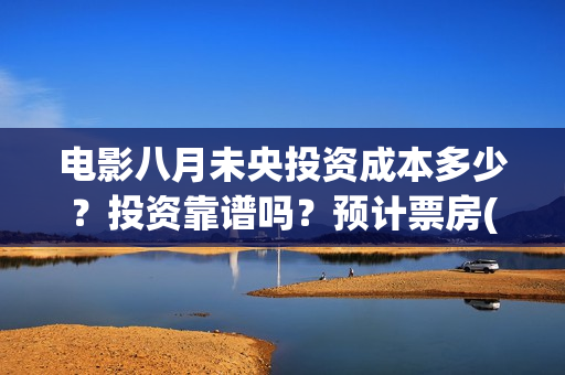 电影八月未央投资成本多少？投资靠谱吗？预计票房(电影八月未央剧情解析)