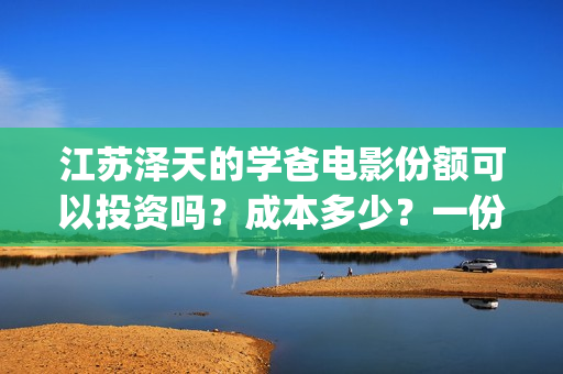 江苏泽天的学爸电影份额可以投资吗？成本多少？一份门槛多少？(幼儿园放鞭炮)