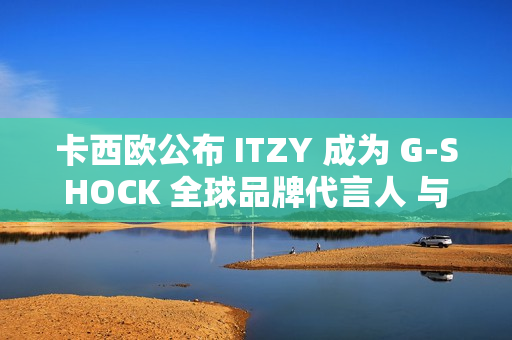 卡西欧公布 ITZY 成为 G-SHOCK 全球品牌代言人 与韩国五人男子偶像组合促进新合作关系