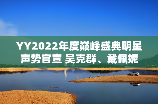 YY2022年度巅峰盛典明星声势官宣 吴克群、戴佩妮等实力明星加盟