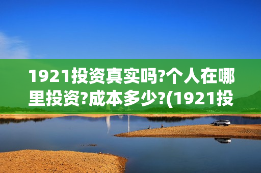1921投资真实吗?个人在哪里投资?成本多少?(1921投资公司)