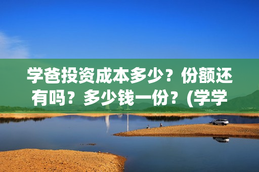 学爸投资成本多少？份额还有吗？多少钱一份？(学学投资)