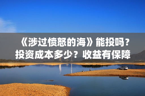 《涉过愤怒的海》能投吗？投资成本多少？收益有保障吗？(涉过愤怒的海免费观看完整版电视剧高清)