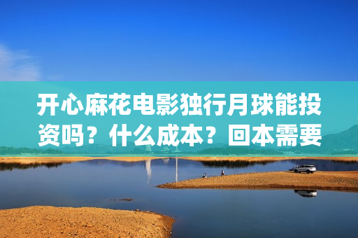 开心麻花电影独行月球能投资吗？什么成本？回本需要票房多少？(开心麻花电影片段)