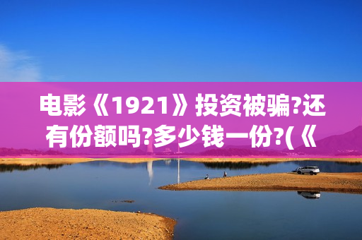 电影《1921》投资被骗?还有份额吗?多少钱一份?(《1921》电影投资)