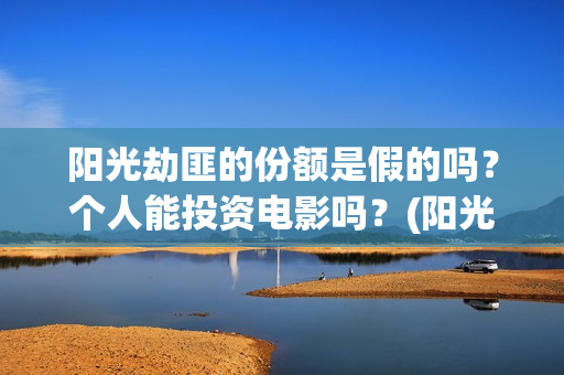 阳光劫匪的份额是假的吗?个人能投资电影吗?(阳光劫匪投资门槛高吗?) 阳光劫匪的份额是假的吗?个人能投资电影吗?(阳光劫匪投资门槛高吗?)