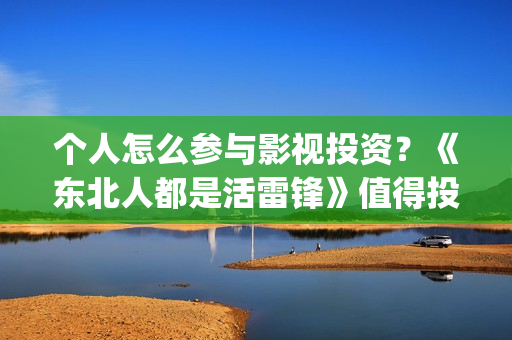 个人怎么参与影视投资?《东北人都是活雷锋》值得投资嘛?(个人怎么参与影视活动) 个人怎么参与影视投资?《东北人都是活雷锋》值得投资嘛?(个人怎么参与影视活动)