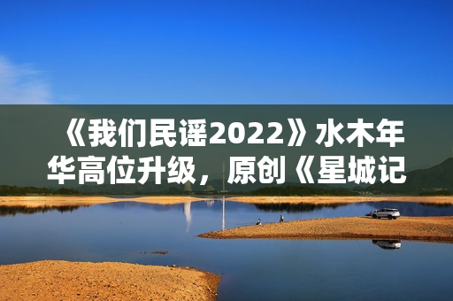 《我们民谣2022》水木年华高位升级，原创《星城记》唱尽长沙炊火气