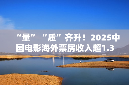 “量”“质”齐升！2025中国电影海外票房收入超1.33亿美元