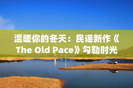 温暖你的冬天：民谣新作《The Old Pace》勾勒时光画卷(温暖你的冬天歌词)