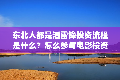 东北人都是活雷锋投资流程是什么？怎么参与电影投资？投资成本是什么？(东北人都是活雷锋动画版)