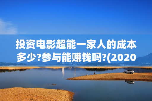 投资电影超能一家人的成本多少?参与能赚钱吗?(2020年超能电影)